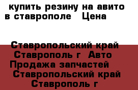 купить резину на авито в ставрополе › Цена ­ 100 - Ставропольский край, Ставрополь г. Авто » Продажа запчастей   . Ставропольский край,Ставрополь г.